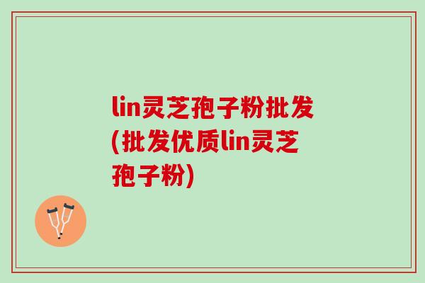 lin灵芝孢子粉批发(批发优质lin灵芝孢子粉) lin灵芝孢子粉批发(批发优质lin灵芝孢子粉)