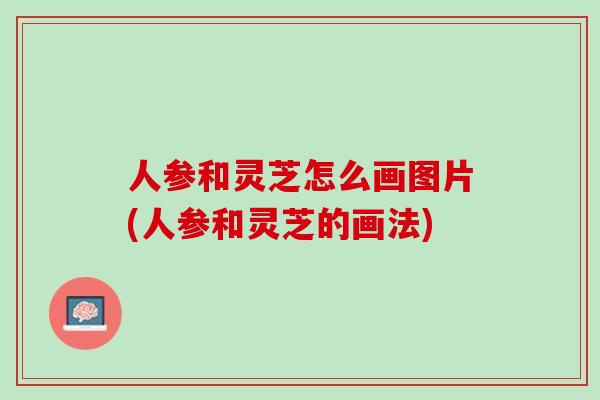 人参和灵芝怎么画图片(人参和灵芝的画法)