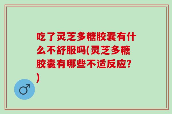 吃了灵芝多糖胶囊有什么不舒服吗(灵芝多糖胶囊有哪些不适反应？)