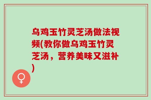 乌鸡玉竹灵芝汤做法视频(教你做乌鸡玉竹灵芝汤，营养美味又滋补)