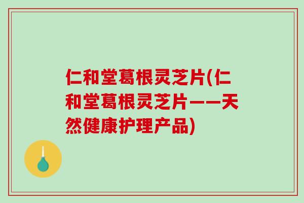 仁和堂葛根灵芝片(仁和堂葛根灵芝片——天然健康护理产品)