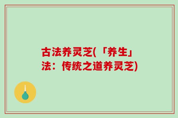 古法养灵芝(「养生」法：传统之道养灵芝)