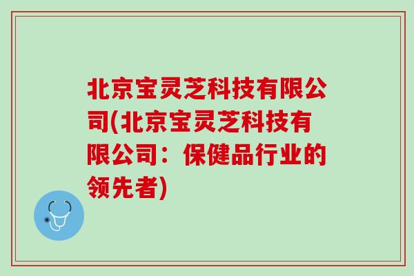 北京宝灵芝科技有限公司(北京宝灵芝科技有限公司：保健品行业的领先者)