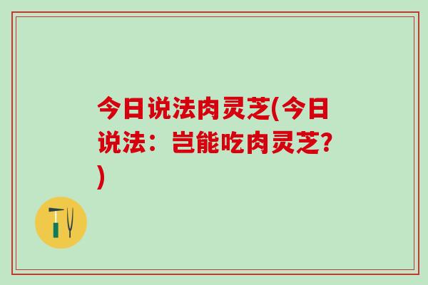 今日说法肉灵芝(今日说法：岂能吃肉灵芝？)