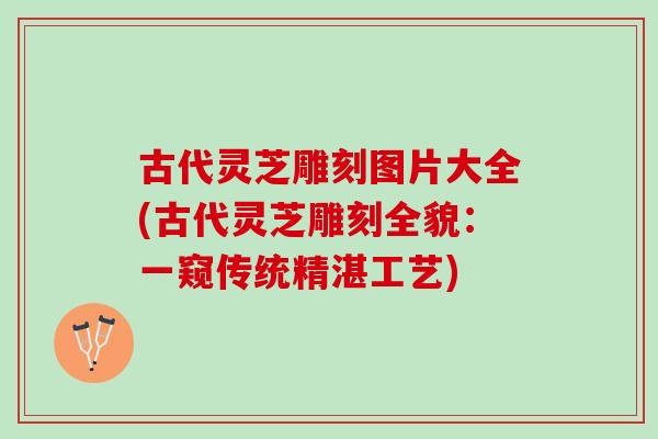 古代灵芝雕刻图片大全(古代灵芝雕刻全貌：一窥传统精湛工艺)