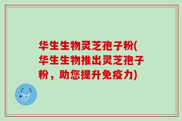 华生生物灵芝孢子粉(华生生物推出灵芝孢子粉，助您提升免疫力)
