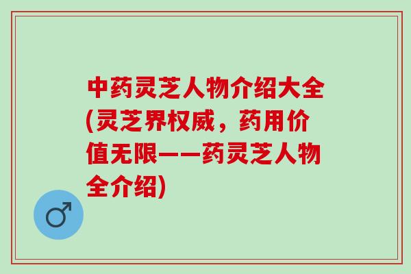 中药灵芝人物介绍大全(灵芝界权威，药用价值无限——药灵芝人物全介绍)