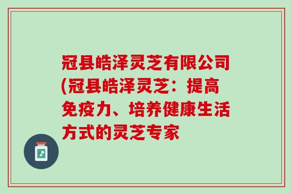 冠县皓泽灵芝有限公司(冠县皓泽灵芝：提高免疫力、培养健康生活方式的灵芝专家