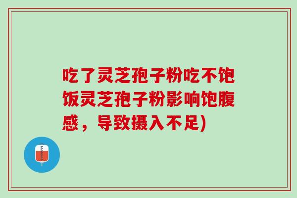 吃了灵芝孢子粉吃不饱饭灵芝孢子粉影响饱腹感，导致摄入不足)