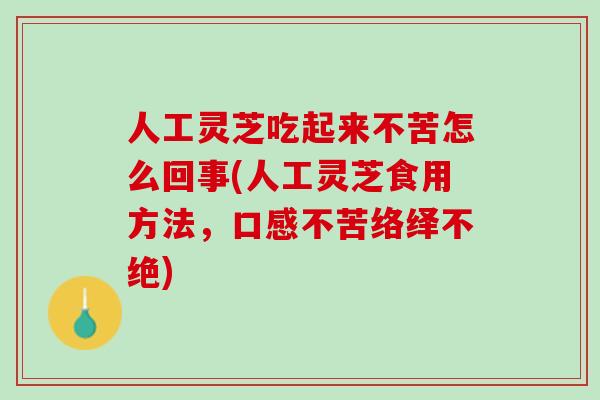 人工灵芝吃起来不苦怎么回事(人工灵芝食用方法，口感不苦络绎不绝)