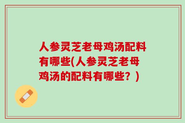 人参灵芝老母鸡汤配料有哪些(人参灵芝老母鸡汤的配料有哪些？)