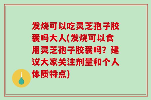 发烧可以吃灵芝孢子胶囊吗大人(发烧可以食用灵芝孢子胶囊吗？建议大家关注剂量和个人体质特点)