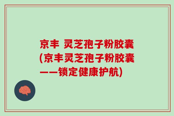 京丰 灵芝孢子粉胶囊(京丰灵芝孢子粉胶囊——锁定健康护航)