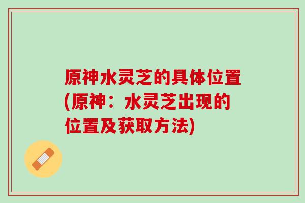 原神水灵芝的具体位置(原神：水灵芝出现的位置及获取方法)