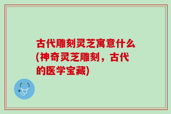 古代雕刻灵芝寓意什么(神奇灵芝雕刻，古代的医学宝藏)