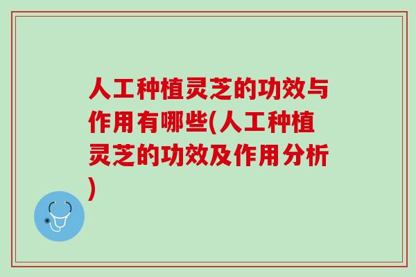 人工种植灵芝的功效与作用有哪些(人工种植灵芝的功效及作用分析)