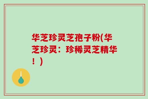 华芝珍灵芝孢子粉(华芝珍灵：珍稀灵芝精华！)