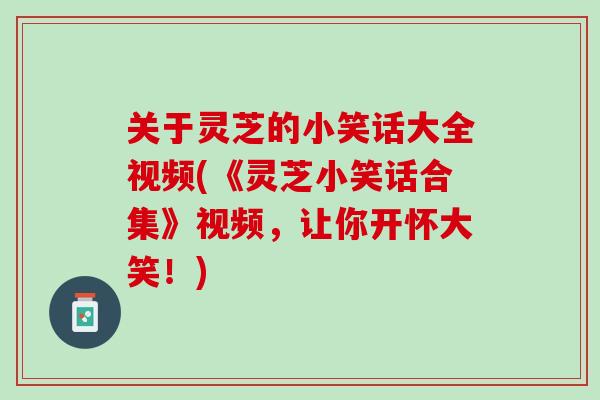 关于灵芝的小笑话大全视频(《灵芝小笑话合集》视频，让你开怀大笑！)