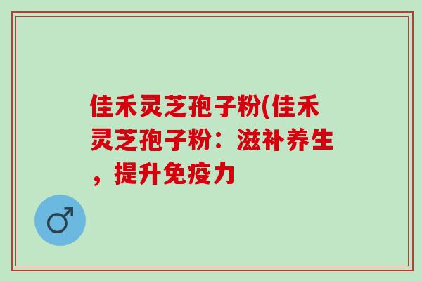 佳禾灵芝孢子粉(佳禾灵芝孢子粉：滋补养生，提升免疫力