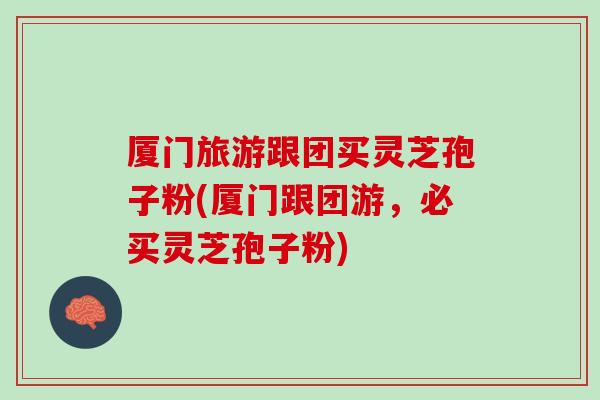 厦门旅游跟团买灵芝孢子粉(厦门跟团游，必买灵芝孢子粉)