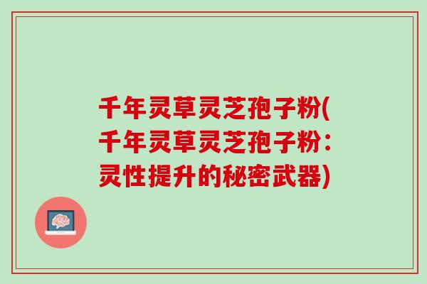 千年灵草灵芝孢子粉(千年灵草灵芝孢子粉：灵性提升的秘密武器)