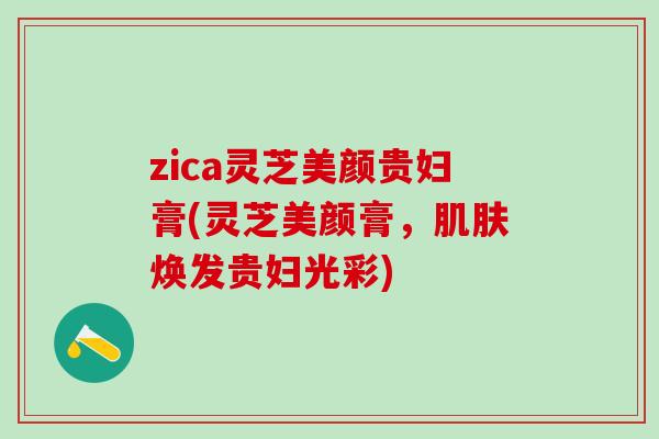 zica灵芝美颜贵妇膏(灵芝美颜膏,焕发贵妇光彩) zica灵芝美颜贵妇膏(灵芝美颜膏,焕发贵妇光彩)