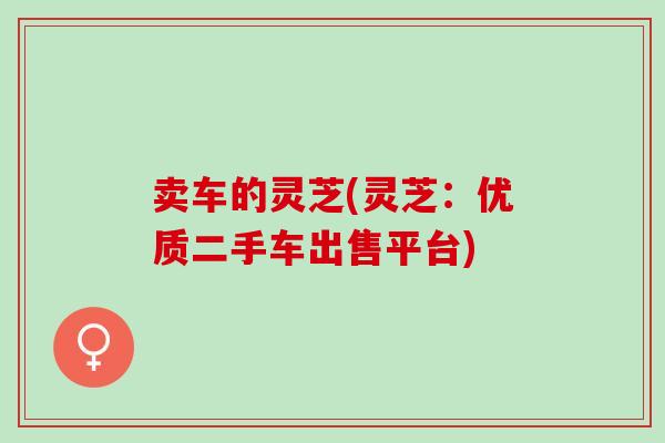 卖车的灵芝(灵芝:优质二手车出售平台) 卖车的灵芝(灵芝:优质二手车出售平台)