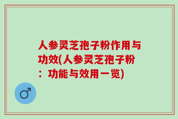 人参灵芝孢子粉作用与功效(人参灵芝孢子粉：功能与效用一览)
