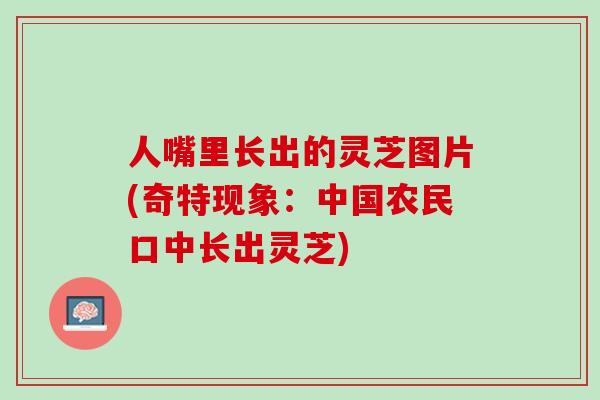 人嘴里长出的灵芝图片(奇特现象：中国农民口中长出灵芝)