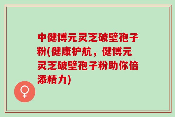 中健博元灵芝破壁孢子粉(健康护航，健博元灵芝破壁孢子粉助你倍添精力)