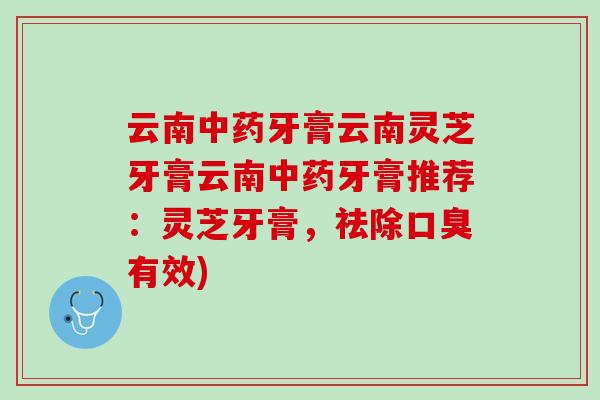 云南中药牙膏云南灵芝牙膏云南中药牙膏推荐：灵芝牙膏，祛除口臭有效)