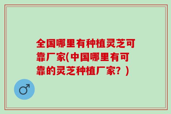全国哪里有种植灵芝可靠厂家(中国哪里有可靠的灵芝种植厂家?) 全国哪里有种植灵芝可靠厂家(中国哪里有可靠的灵芝种植厂家?)
