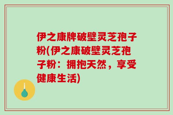 伊之康牌破壁灵芝孢子粉(伊之康破壁灵芝孢子粉:拥抱天然,享受健康生活) 伊之康牌破壁灵芝孢子粉(伊之康破壁灵芝孢子粉:拥抱天然,享受健康生活)