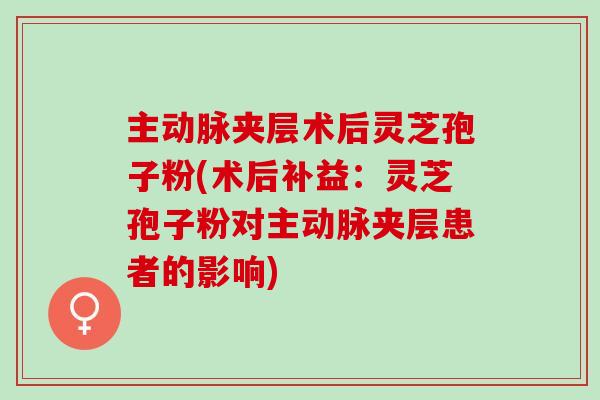 主动脉夹层术后灵芝孢子粉(术后补益:灵芝孢子粉对主动脉夹层患者的影响) 主动脉夹层术后灵芝孢子粉(术后补益:灵芝孢子粉对主动脉夹层患者的影响)