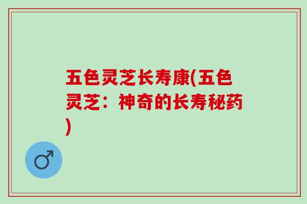 五色灵芝长寿康(五色灵芝：神奇的长寿秘药)