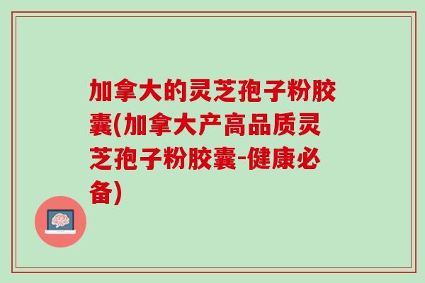 加拿大的灵芝孢子粉胶囊(加拿大产高品质灵芝孢子粉胶囊-健康必备)