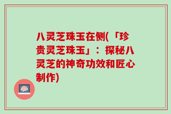 八灵芝珠玉在侧(「珍贵灵芝珠玉」：探秘八灵芝的神奇功效和匠心制作)