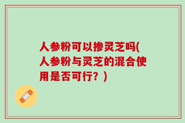 人参粉可以掺灵芝吗(人参粉与灵芝的混合使用是否可行？)