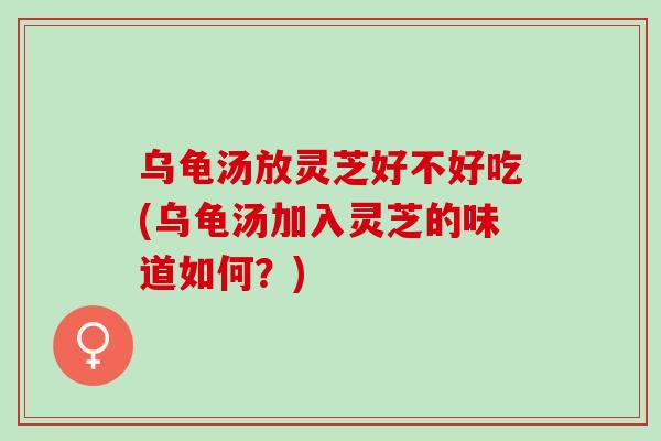 乌龟汤放灵芝好不好吃(乌龟汤加入灵芝的味道如何？)