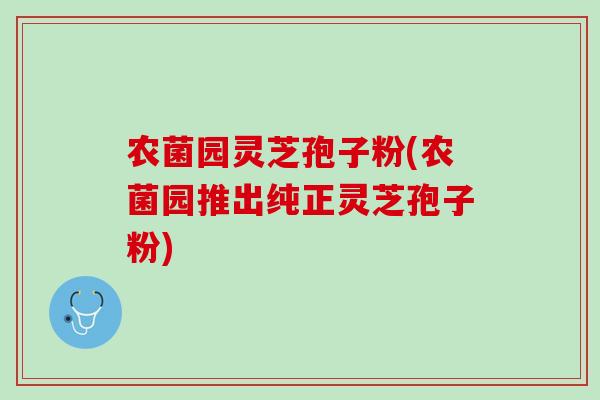 农菌园灵芝孢子粉(农菌园推出纯正灵芝孢子粉)