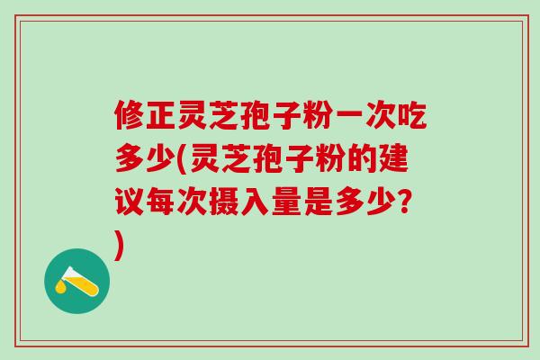 修正灵芝孢子粉一次吃多少(灵芝孢子粉的建议每次摄入量是多少？)