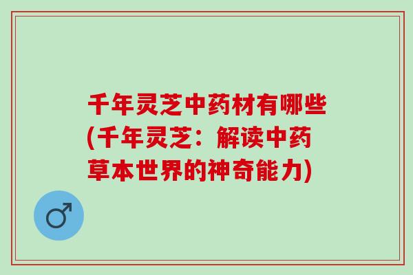 千年灵芝材有哪些(千年灵芝:解读草本世界的神奇能力) 千年灵芝材有哪些(千年灵芝:解读草本世界的神奇能力)