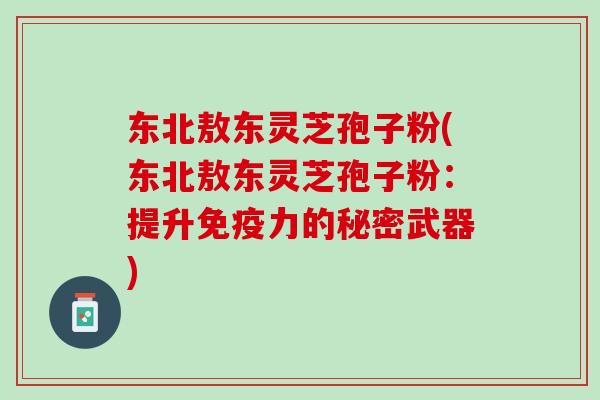 东北敖东灵芝孢子粉(东北敖东灵芝孢子粉：提升免疫力的秘密武器)