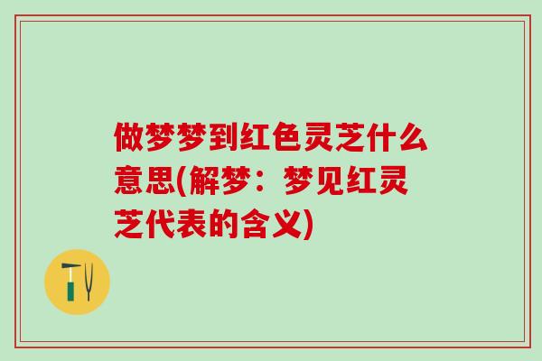 做梦梦到红色灵芝什么意思(解梦:梦见红灵芝代表的含义) 做梦梦到红色灵芝什么意思(解梦:梦见红灵芝代表的含义)