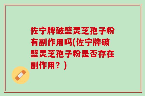 佐宁牌破壁灵芝孢子粉有副作用吗(佐宁牌破壁灵芝孢子粉是否存在副作用？)
