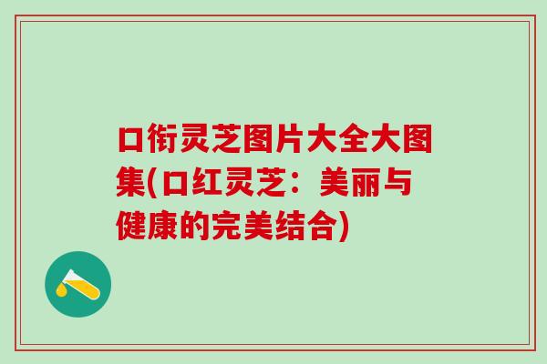 口衔灵芝图片大全大图集(口红灵芝：美丽与健康的完美结合)