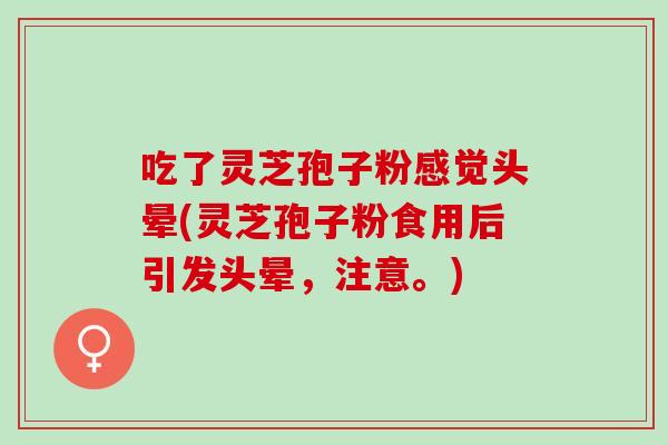 吃了灵芝孢子粉感觉头晕(灵芝孢子粉食用后引发头晕，注意。)