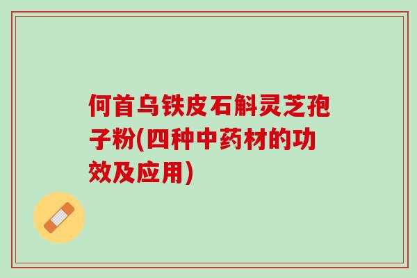 何首乌铁皮石斛灵芝孢子粉(四种材的功效及应用)