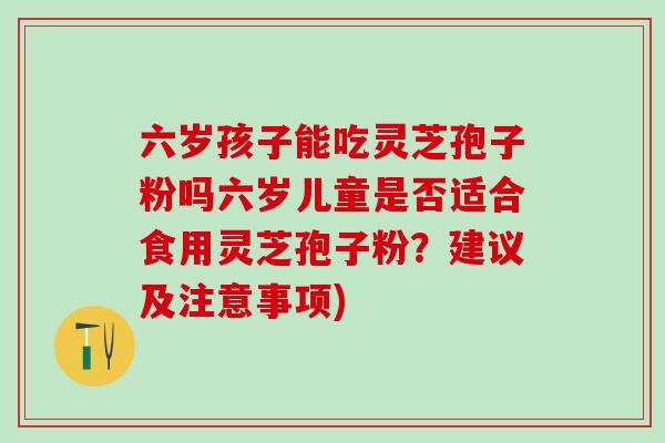 六岁孩子能吃灵芝孢子粉吗六岁儿童是否适合食用灵芝孢子粉?建议及注意事项) 六岁孩子能吃灵芝孢子粉吗六岁儿童是否适合食用灵芝孢子粉?建议及注意事项)