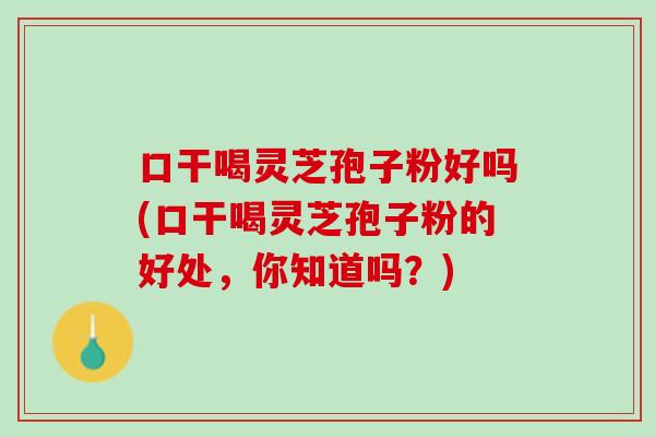 口干喝灵芝孢子粉好吗(口干喝灵芝孢子粉的好处,你知道吗?) 口干喝灵芝孢子粉好吗(口干喝灵芝孢子粉的好处,你知道吗?)